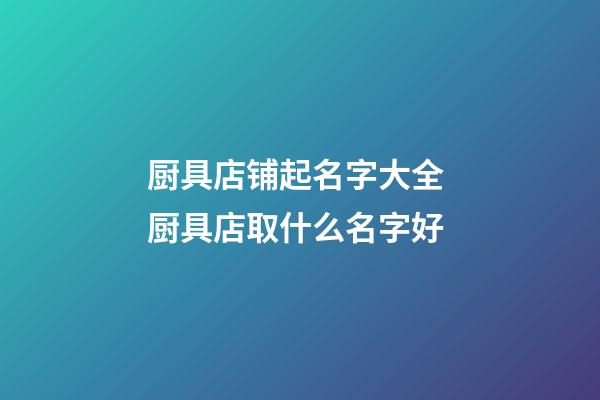 厨具店铺起名字大全 厨具店取什么名字好-第1张-店铺起名-玄机派
